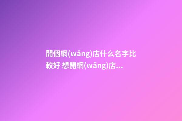 開個網(wǎng)店什么名字比較好 想開網(wǎng)店起什么名字-第1張-店鋪起名-玄機派
